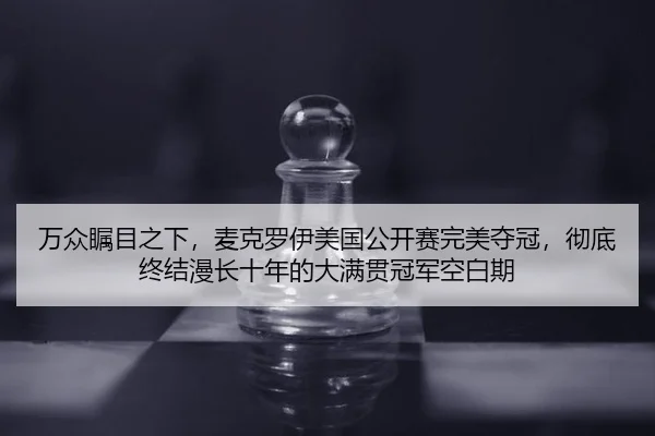 万众瞩目之下，麦克罗伊美国公开赛完美夺冠，彻底终结漫长十年的大满贯冠军空白期